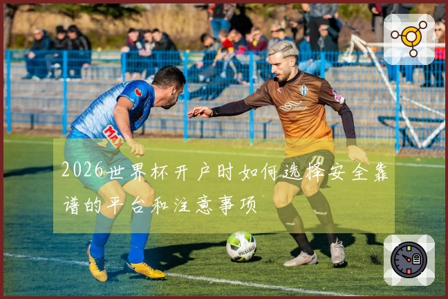 2026世界杯开户时如何选择安全靠谱的平台和注意事项
