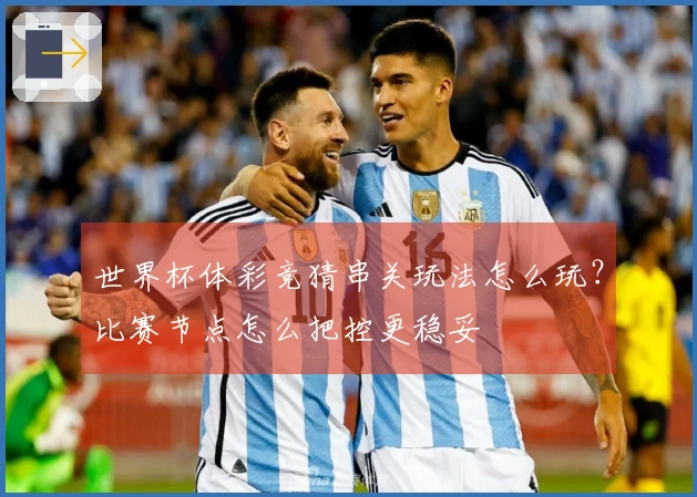 世界杯体彩竞猜串关玩法怎么玩？比赛节点怎么把控更稳妥
