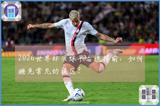 2026世界杯买球平台选择前，如何避免常见的误区？