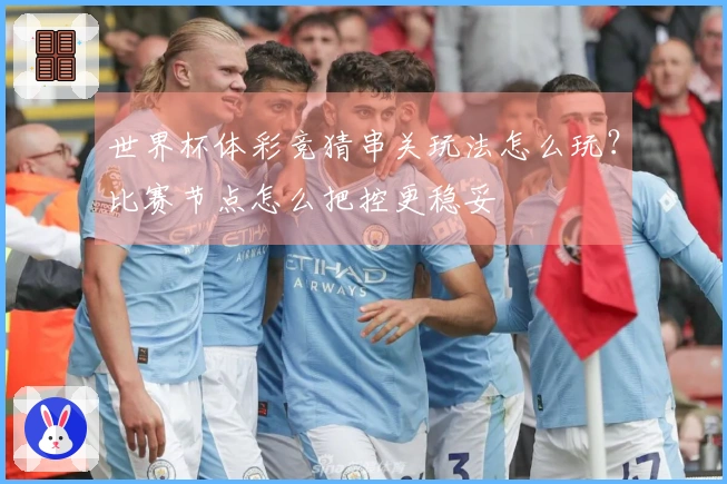世界杯体彩竞猜串关玩法怎么玩？比赛节点怎么把控更稳妥