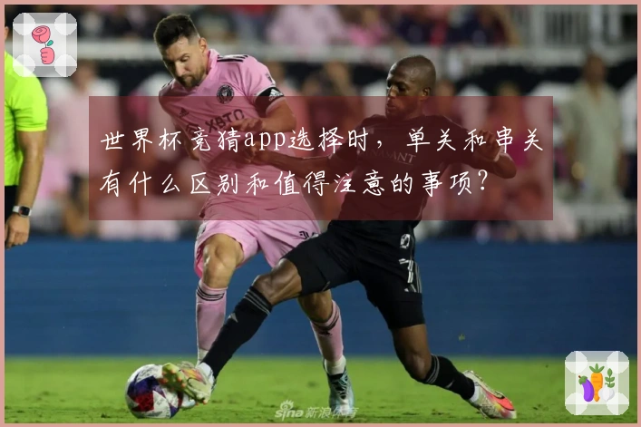 世界杯竞猜app选择时，单关和串关有什么区别和值得注意的事项？