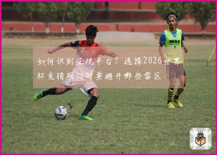 如何识别正规平台？选择2026世界杯竞猜网站时要避开哪些雷区
