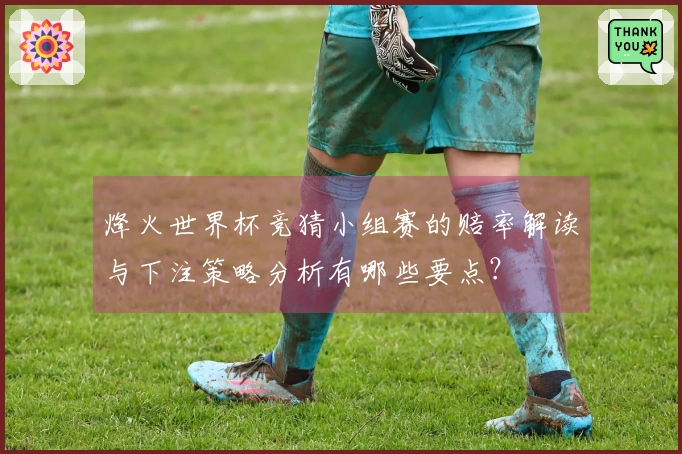烽火世界杯竞猜小组赛的赔率解读与下注策略分析有哪些要点？