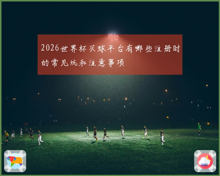 2026世界杯买球平台有哪些注册时的常见坑和注意事项