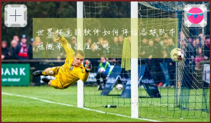 世界杯竞猜软件如何评估各球队夺冠概率与投注策略