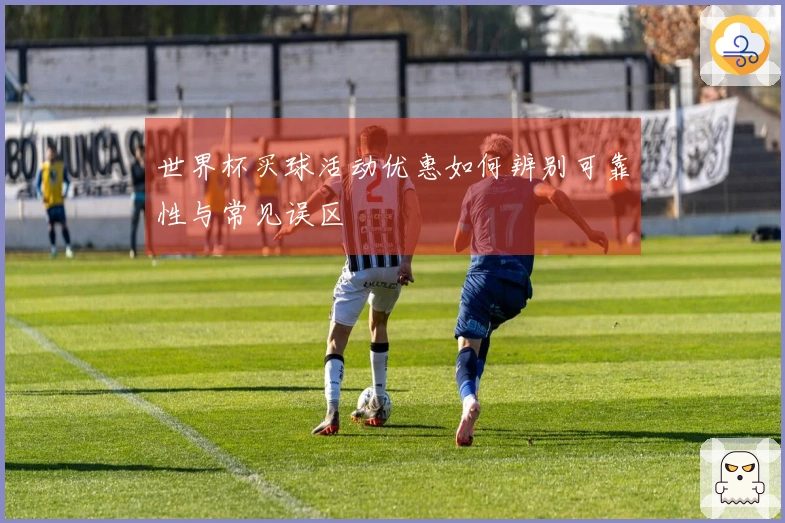世界杯买球活动优惠如何辨别可靠性与常见误区