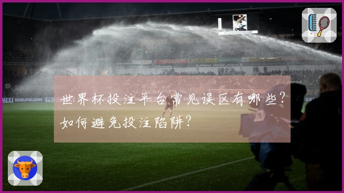 世界杯投注平台常见误区有哪些？如何避免投注陷阱？