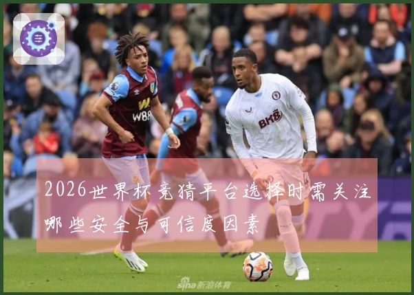 2026世界杯竞猜平台选择时需关注哪些安全与可信度因素