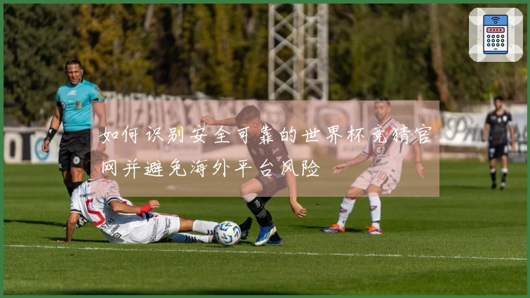 如何识别安全可靠的世界杯竞猜官网并避免海外平台风险