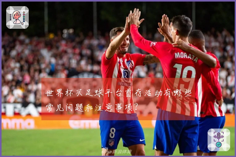世界杯买足球平台首存活动有哪些常见问题和注意事项？