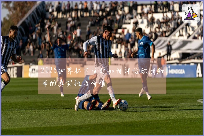 2026世界杯下注时如何评估欧洲赔率的真实性与价值