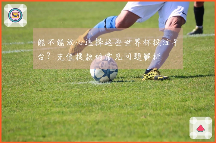 能不能放心选择这些世界杯投注平台？充值提款的常见问题解析