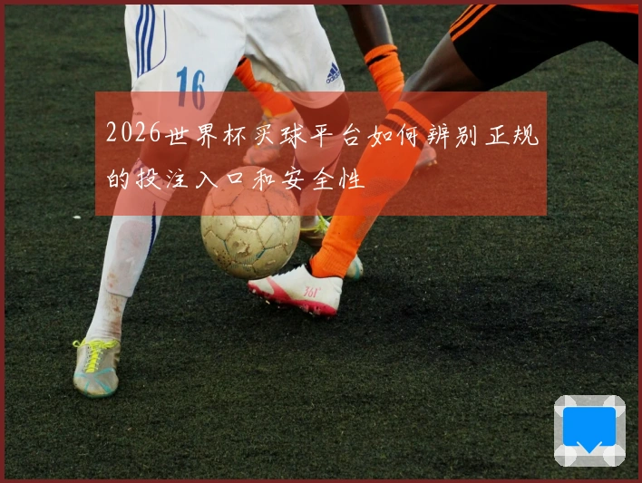 2026世界杯买球平台如何辨别正规的投注入口和安全性