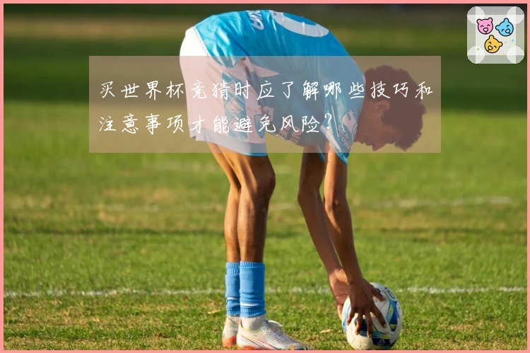 买世界杯竞猜时应了解哪些技巧和注意事项才能避免风险？