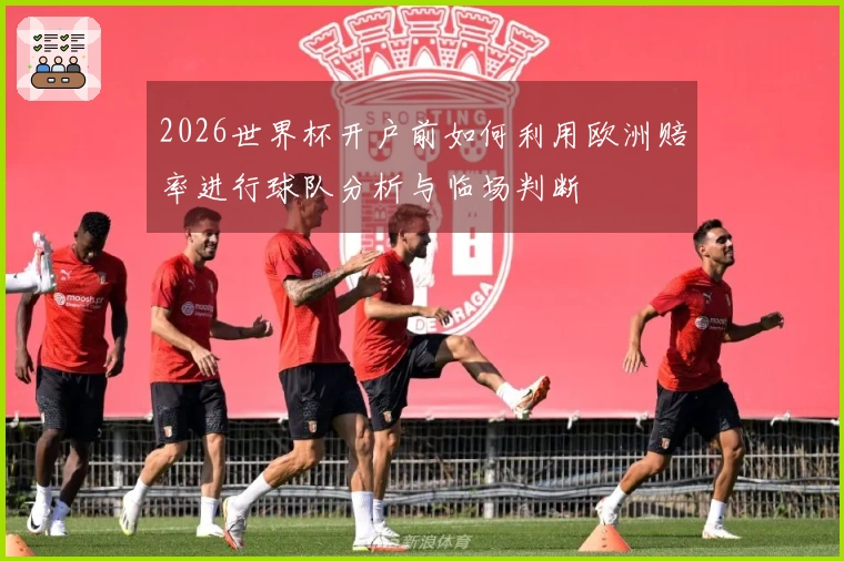 2026世界杯开户前如何利用欧洲赔率进行球队分析与临场判断