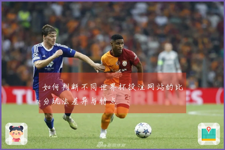 如何判断不同世界杯投注网站的比分玩法差异与特点