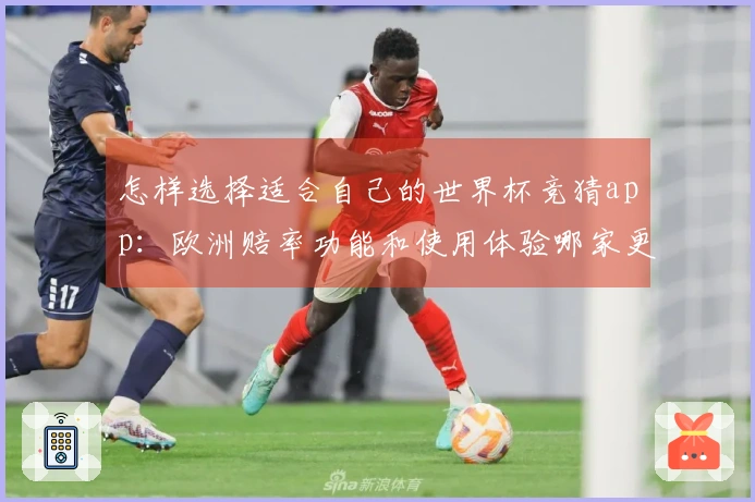 怎样选择适合自己的世界杯竞猜app：欧洲赔率功能和使用体验哪家更优？