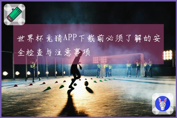 世界杯竞猜APP下载前必须了解的安全检查与注意事项
