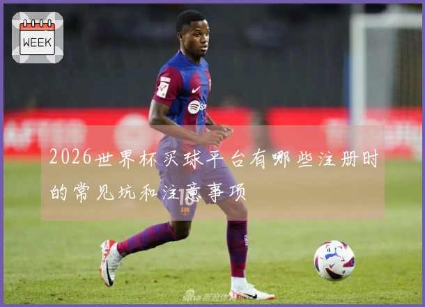 2026世界杯买球平台有哪些注册时的常见坑和注意事项