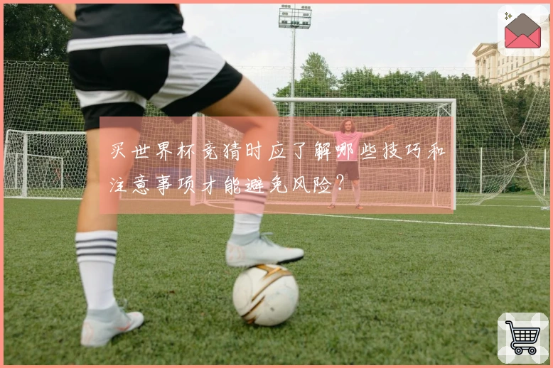买世界杯竞猜时应了解哪些技巧和注意事项才能避免风险？