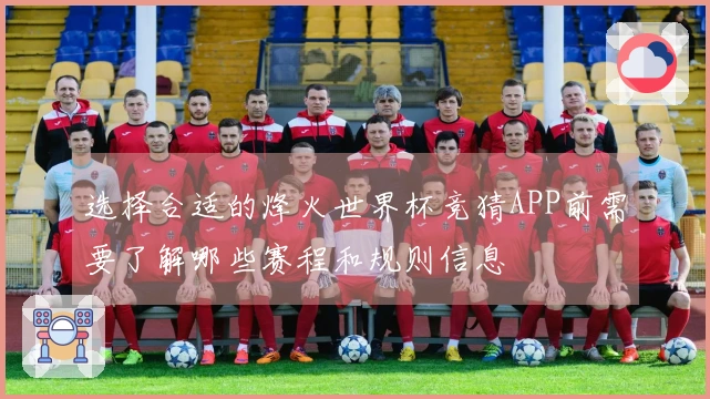 选择合适的烽火世界杯竞猜APP前需要了解哪些赛程和规则信息