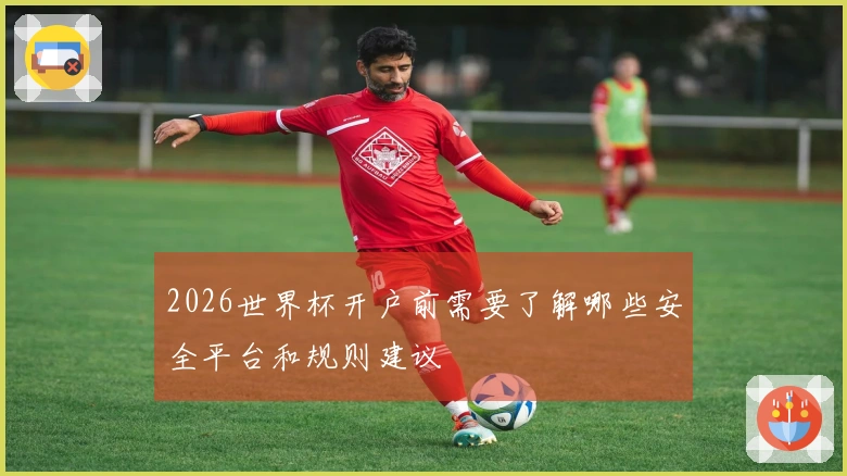 2026世界杯开户前需要了解哪些安全平台和规则建议