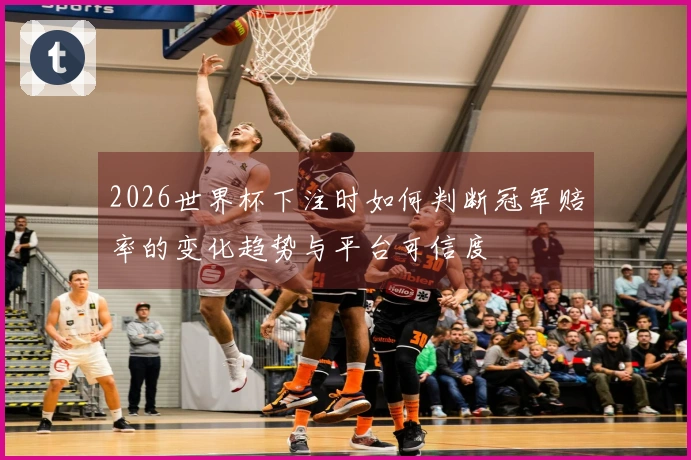 2026世界杯下注时如何判断冠军赔率的变化趋势与平台可信度