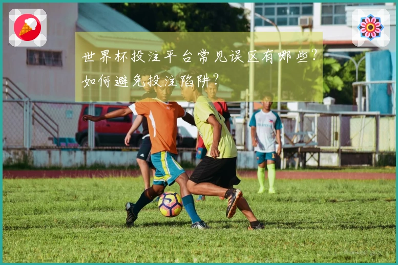 世界杯投注平台常见误区有哪些？如何避免投注陷阱？