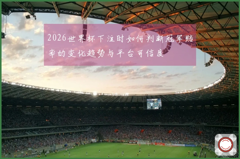 2026世界杯下注时如何判断冠军赔率的变化趋势与平台可信度