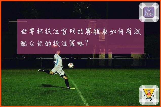 世界杯投注官网的赛程表如何有效配合你的投注策略？