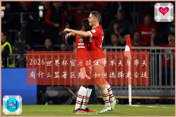 2026世界杯官方投注中单关与串关有什么显著区别，如何选择更合适？