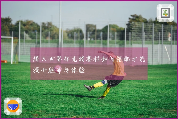 烽火世界杯竞猜赛程如何搭配才能提升胜率与体验