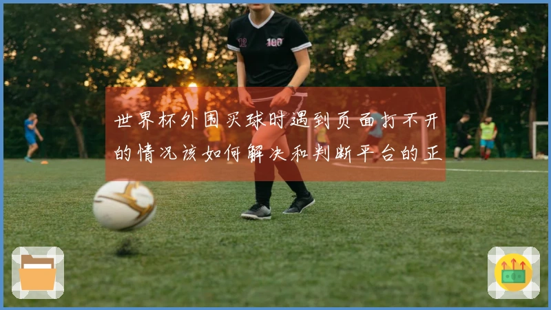 世界杯外围买球时遇到页面打不开的情况该如何解决和判断平台的正规性