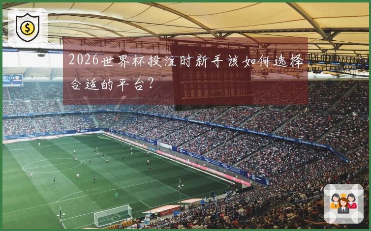 2026世界杯投注时新手该如何选择合适的平台？