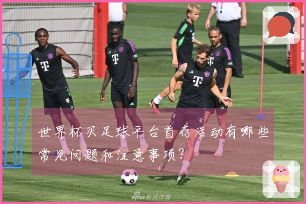 世界杯买足球平台首存活动有哪些常见问题和注意事项？
