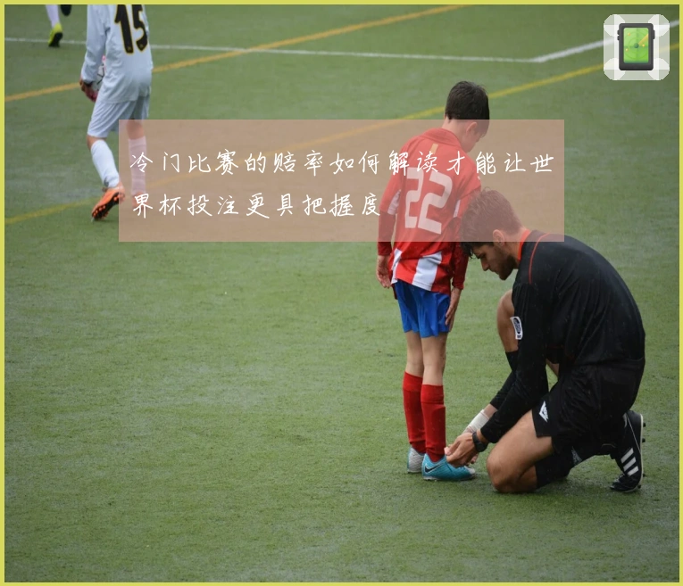 冷门比赛的赔率如何解读才能让世界杯投注更具把握度
