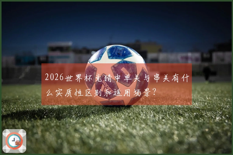 2026世界杯竞猜中单关与串关有什么实质性区别和适用场景？
