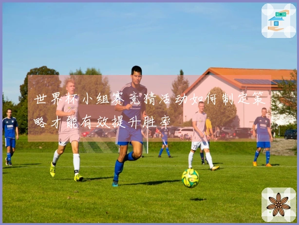 世界杯小组赛竞猜活动如何制定策略才能有效提升胜率