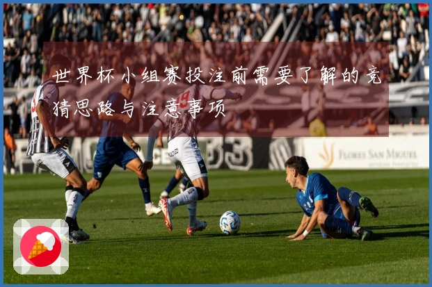 世界杯小组赛投注前需要了解的竞猜思路与注意事项