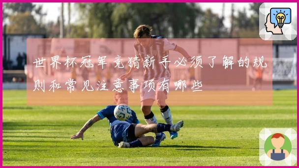世界杯冠军竞猜新手必须了解的规则和常见注意事项有哪些