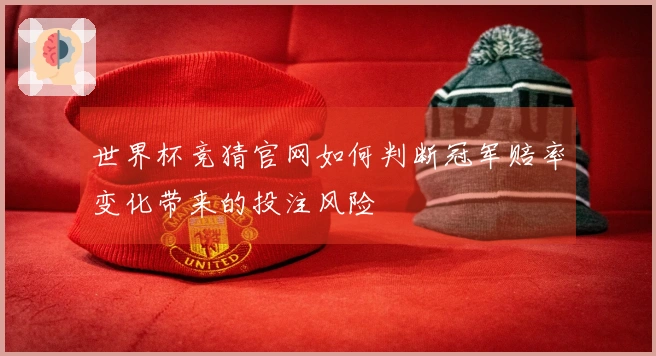 世界杯竞猜官网如何判断冠军赔率变化带来的投注风险