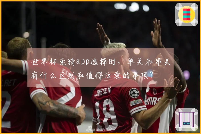 世界杯竞猜app选择时，单关和串关有什么区别和值得注意的事项？
