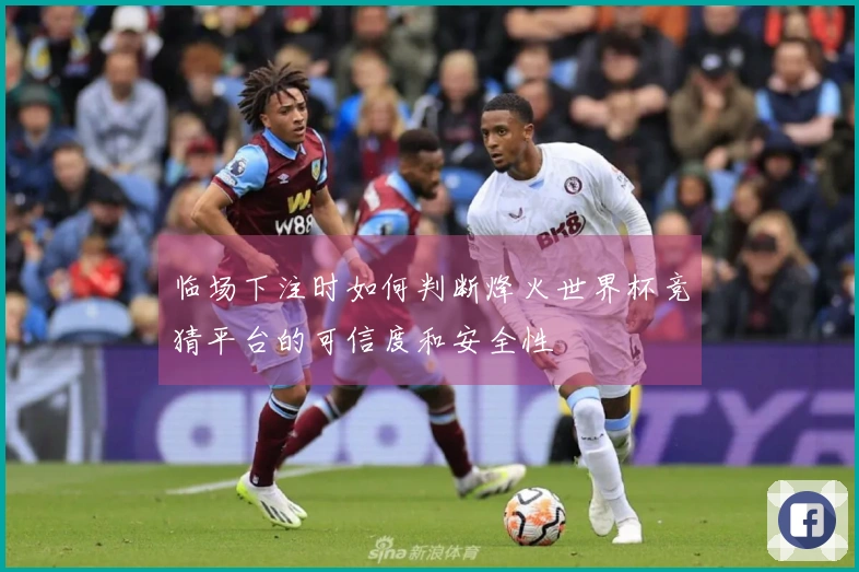 临场下注时如何判断烽火世界杯竞猜平台的可信度和安全性