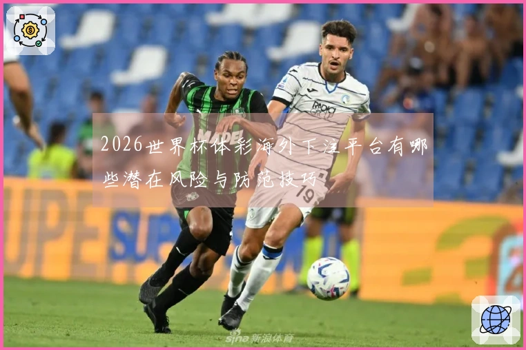 2026世界杯体彩海外下注平台有哪些潜在风险与防范技巧